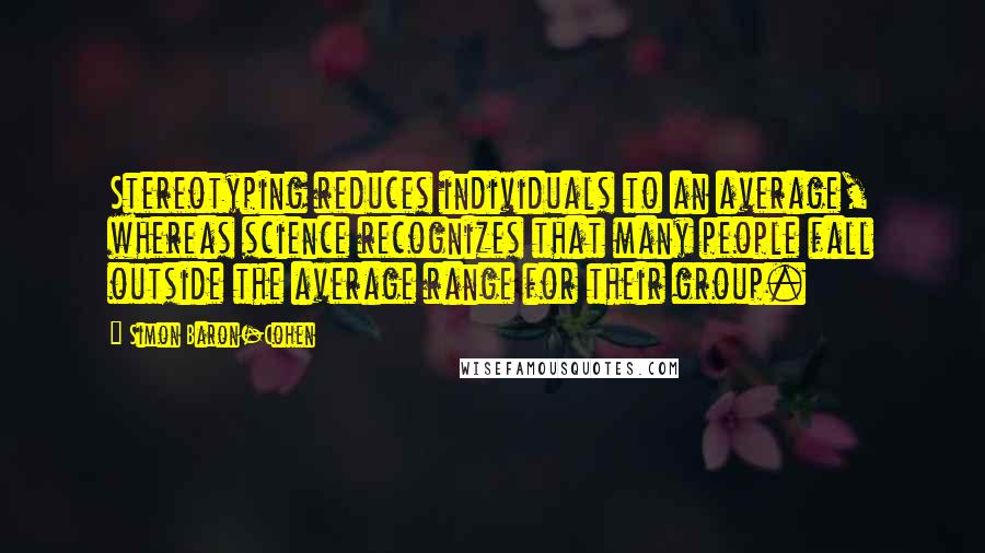 Simon Baron-Cohen Quotes: Stereotyping reduces individuals to an average, whereas science recognizes that many people fall outside the average range for their group.