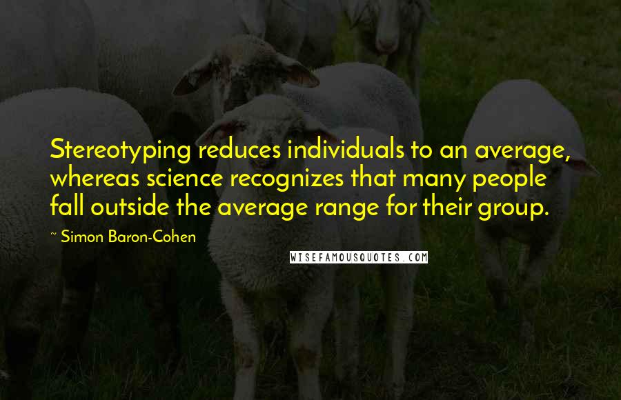 Simon Baron-Cohen Quotes: Stereotyping reduces individuals to an average, whereas science recognizes that many people fall outside the average range for their group.