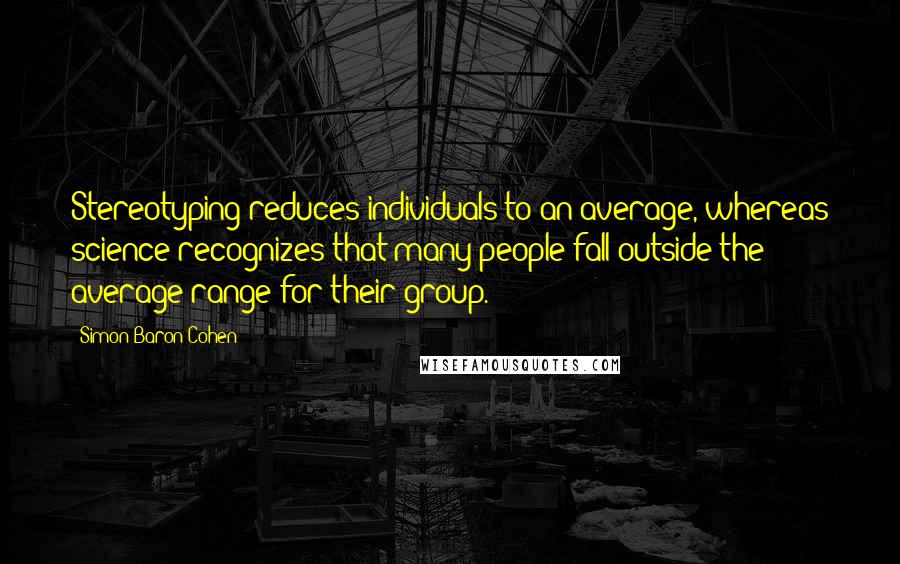 Simon Baron-Cohen Quotes: Stereotyping reduces individuals to an average, whereas science recognizes that many people fall outside the average range for their group.