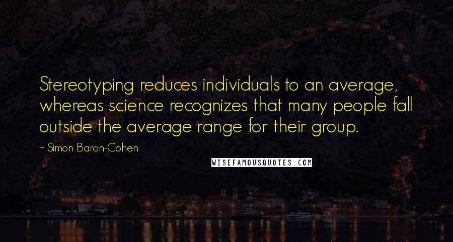 Simon Baron-Cohen Quotes: Stereotyping reduces individuals to an average, whereas science recognizes that many people fall outside the average range for their group.