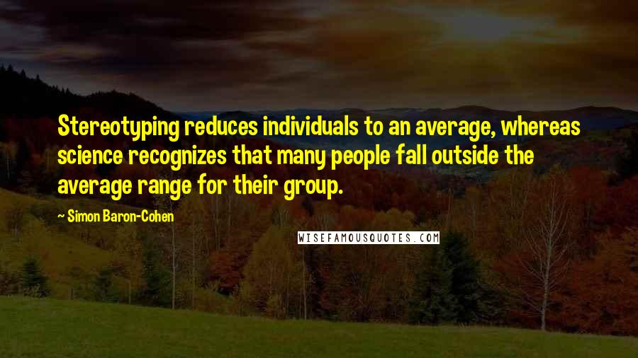 Simon Baron-Cohen Quotes: Stereotyping reduces individuals to an average, whereas science recognizes that many people fall outside the average range for their group.