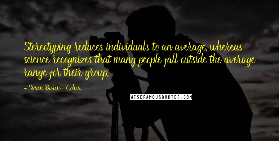 Simon Baron-Cohen Quotes: Stereotyping reduces individuals to an average, whereas science recognizes that many people fall outside the average range for their group.