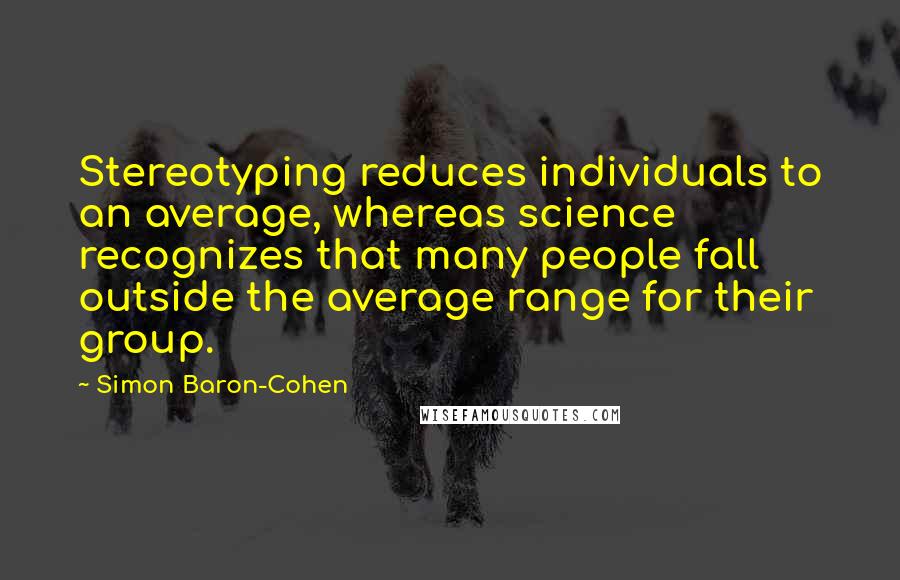 Simon Baron-Cohen Quotes: Stereotyping reduces individuals to an average, whereas science recognizes that many people fall outside the average range for their group.