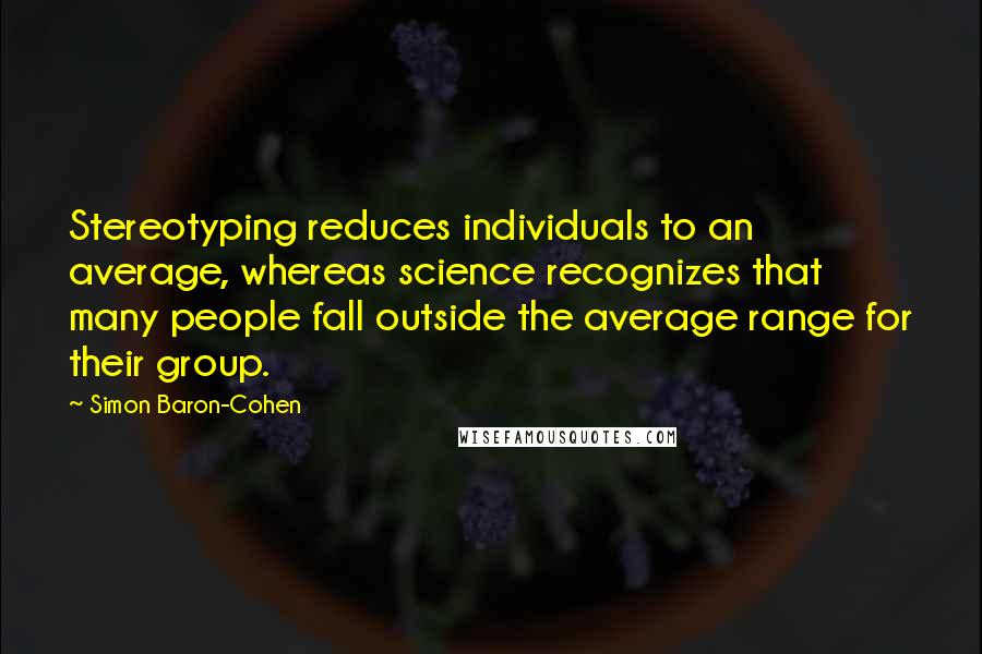 Simon Baron-Cohen Quotes: Stereotyping reduces individuals to an average, whereas science recognizes that many people fall outside the average range for their group.