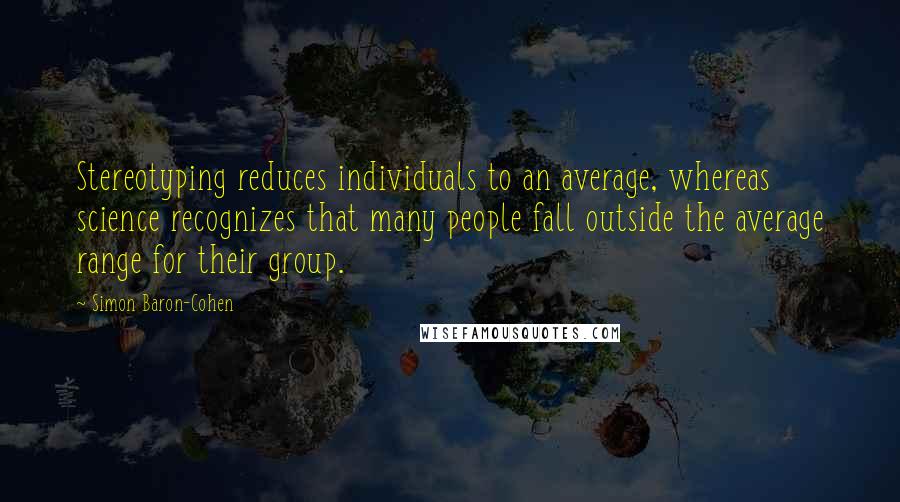 Simon Baron-Cohen Quotes: Stereotyping reduces individuals to an average, whereas science recognizes that many people fall outside the average range for their group.