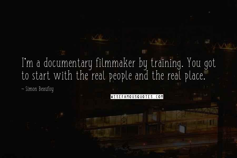 Simon Beaufoy Quotes: I'm a documentary filmmaker by training. You got to start with the real people and the real place.