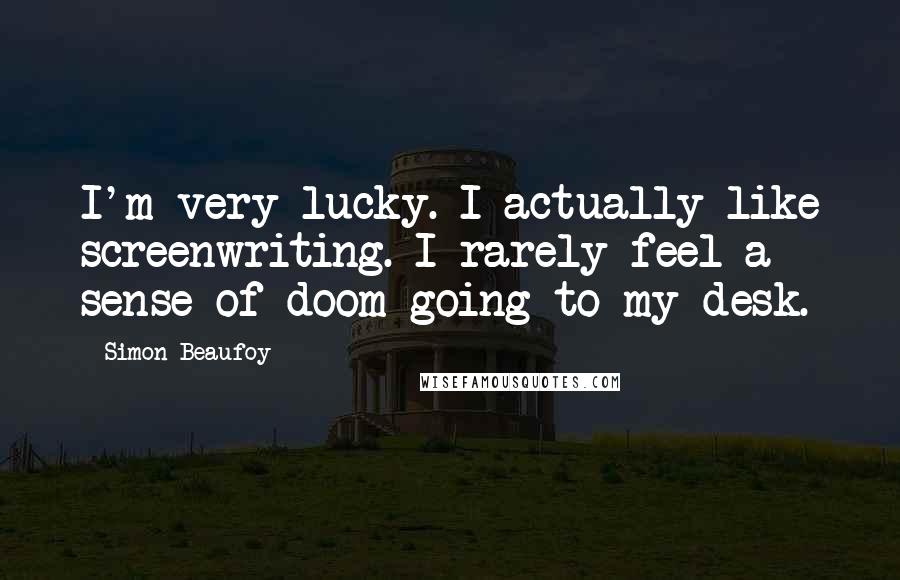 Simon Beaufoy Quotes: I'm very lucky. I actually like screenwriting. I rarely feel a sense of doom going to my desk.