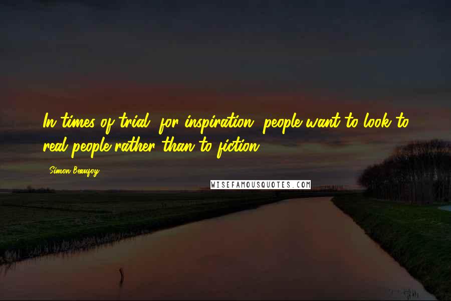 Simon Beaufoy Quotes: In times of trial, for inspiration, people want to look to real people rather than to fiction.