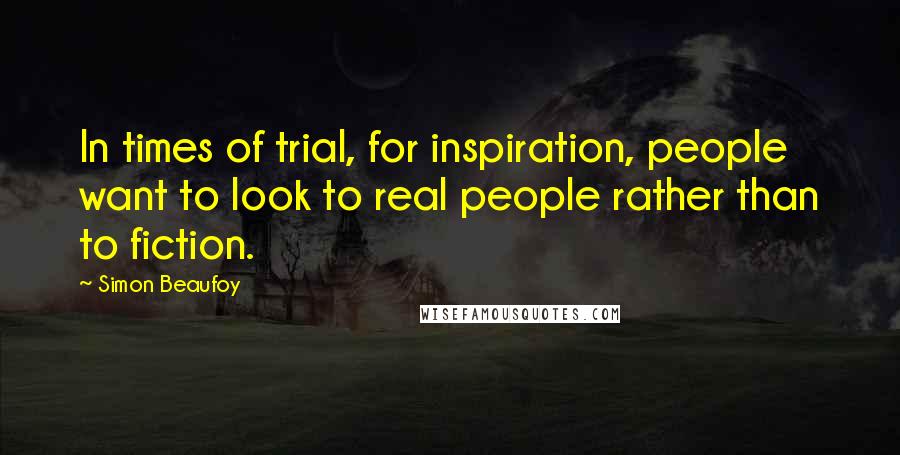 Simon Beaufoy Quotes: In times of trial, for inspiration, people want to look to real people rather than to fiction.