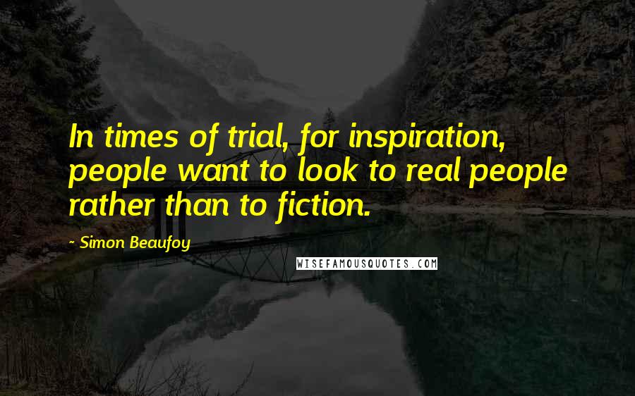 Simon Beaufoy Quotes: In times of trial, for inspiration, people want to look to real people rather than to fiction.