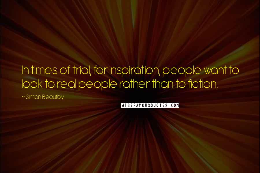 Simon Beaufoy Quotes: In times of trial, for inspiration, people want to look to real people rather than to fiction.