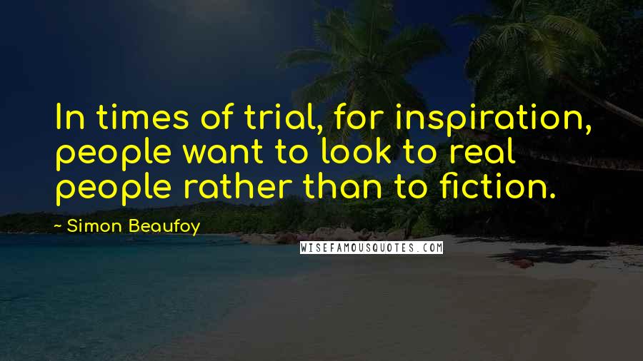 Simon Beaufoy Quotes: In times of trial, for inspiration, people want to look to real people rather than to fiction.