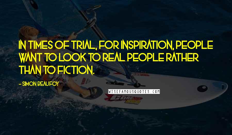 Simon Beaufoy Quotes: In times of trial, for inspiration, people want to look to real people rather than to fiction.