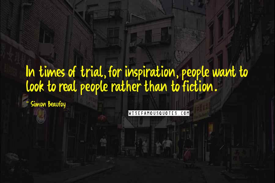 Simon Beaufoy Quotes: In times of trial, for inspiration, people want to look to real people rather than to fiction.