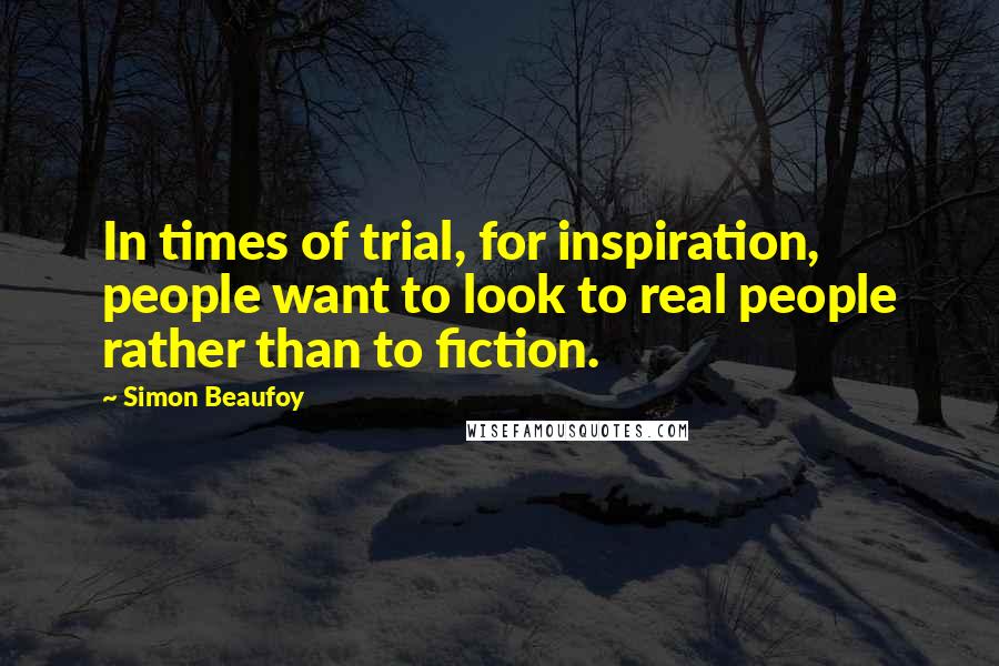 Simon Beaufoy Quotes: In times of trial, for inspiration, people want to look to real people rather than to fiction.