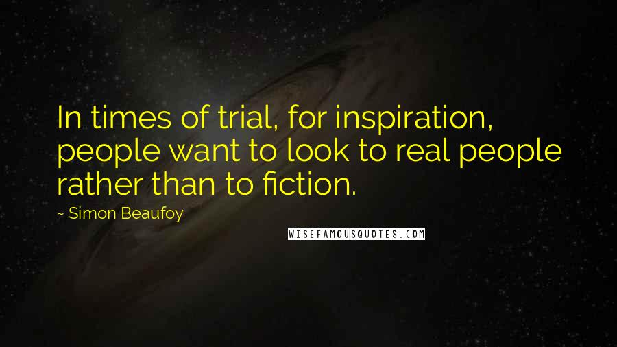 Simon Beaufoy Quotes: In times of trial, for inspiration, people want to look to real people rather than to fiction.