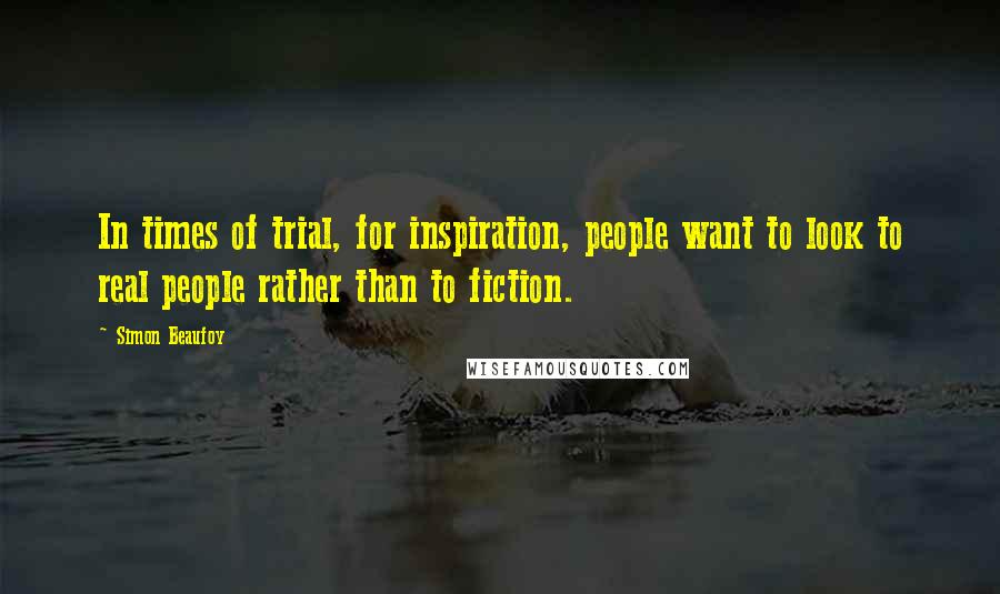 Simon Beaufoy Quotes: In times of trial, for inspiration, people want to look to real people rather than to fiction.