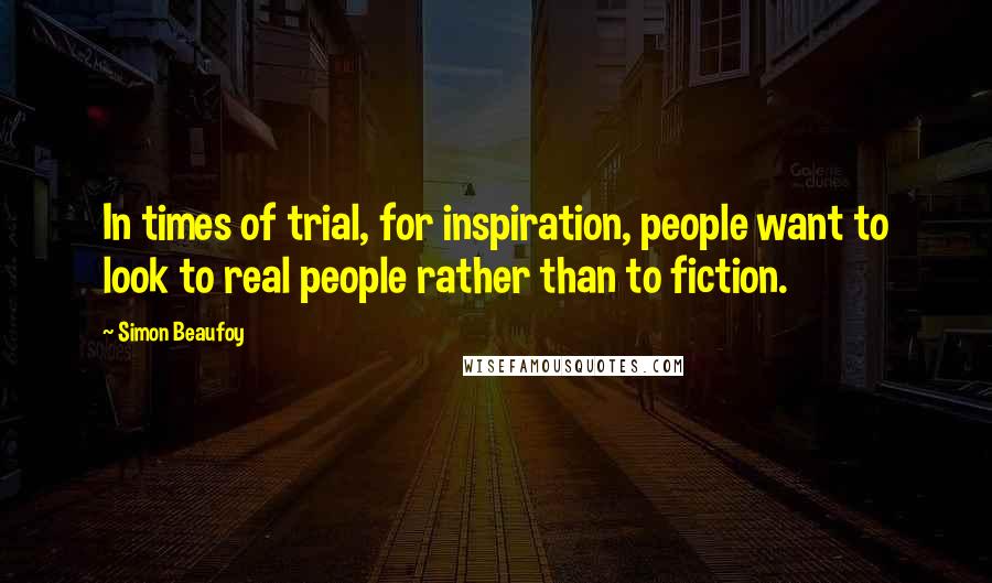 Simon Beaufoy Quotes: In times of trial, for inspiration, people want to look to real people rather than to fiction.