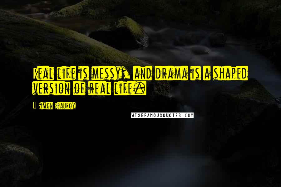 Simon Beaufoy Quotes: Real life is messy, and drama is a shaped version of real life.