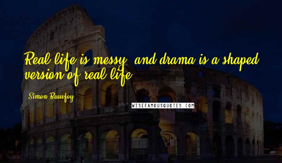 Simon Beaufoy Quotes: Real life is messy, and drama is a shaped version of real life.