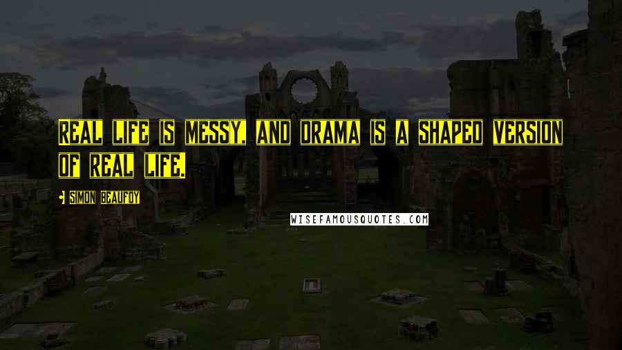 Simon Beaufoy Quotes: Real life is messy, and drama is a shaped version of real life.