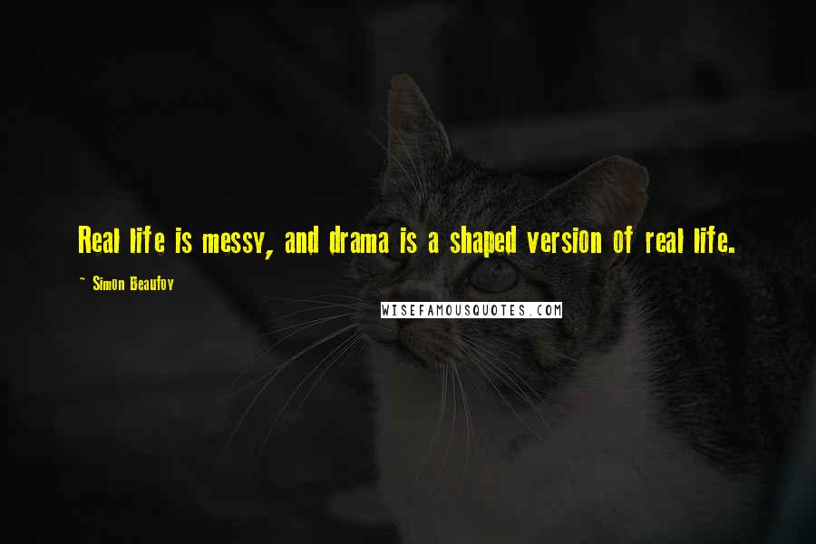 Simon Beaufoy Quotes: Real life is messy, and drama is a shaped version of real life.