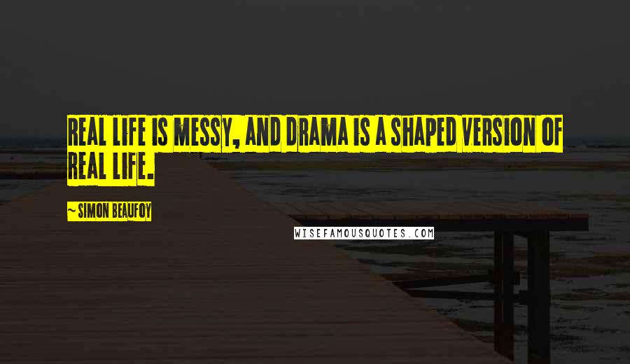 Simon Beaufoy Quotes: Real life is messy, and drama is a shaped version of real life.