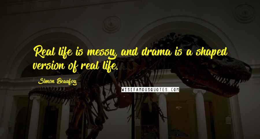 Simon Beaufoy Quotes: Real life is messy, and drama is a shaped version of real life.