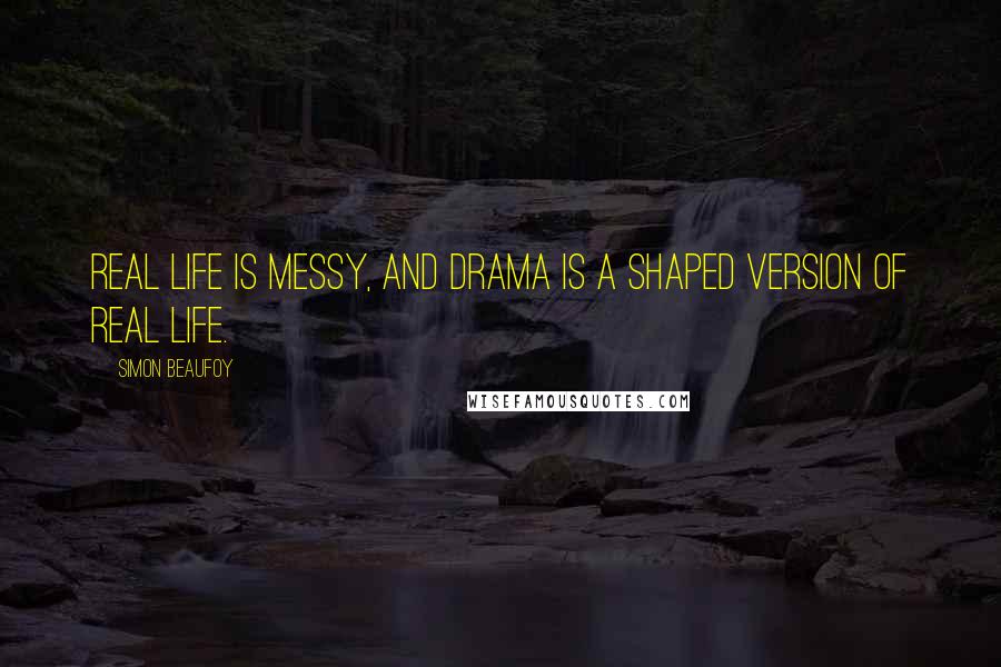 Simon Beaufoy Quotes: Real life is messy, and drama is a shaped version of real life.