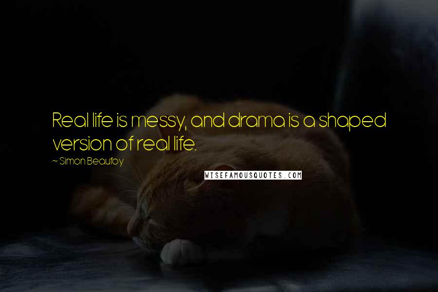 Simon Beaufoy Quotes: Real life is messy, and drama is a shaped version of real life.