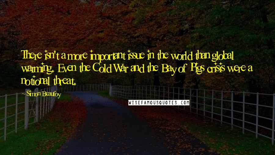 Simon Beaufoy Quotes: There isn't a more important issue in the world than global warming. Even the Cold War and the Bay of Pigs crisis were a notional threat.