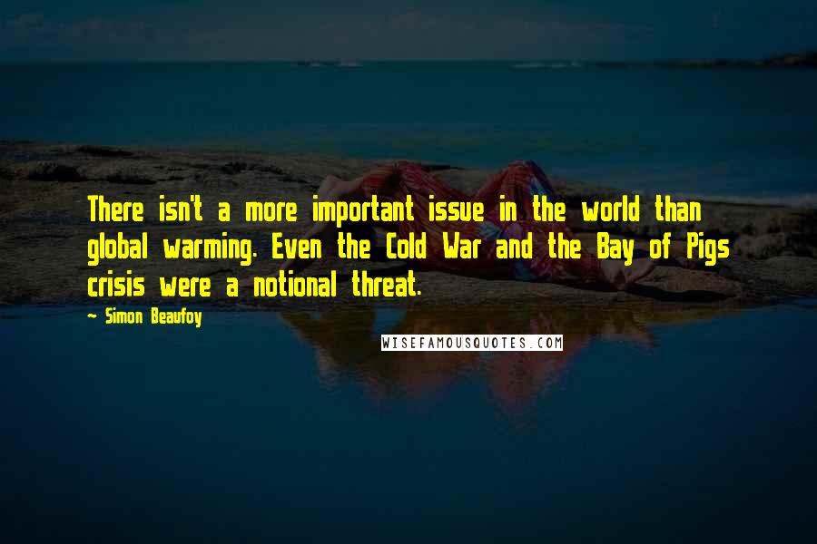 Simon Beaufoy Quotes: There isn't a more important issue in the world than global warming. Even the Cold War and the Bay of Pigs crisis were a notional threat.