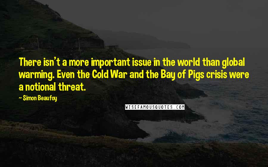 Simon Beaufoy Quotes: There isn't a more important issue in the world than global warming. Even the Cold War and the Bay of Pigs crisis were a notional threat.