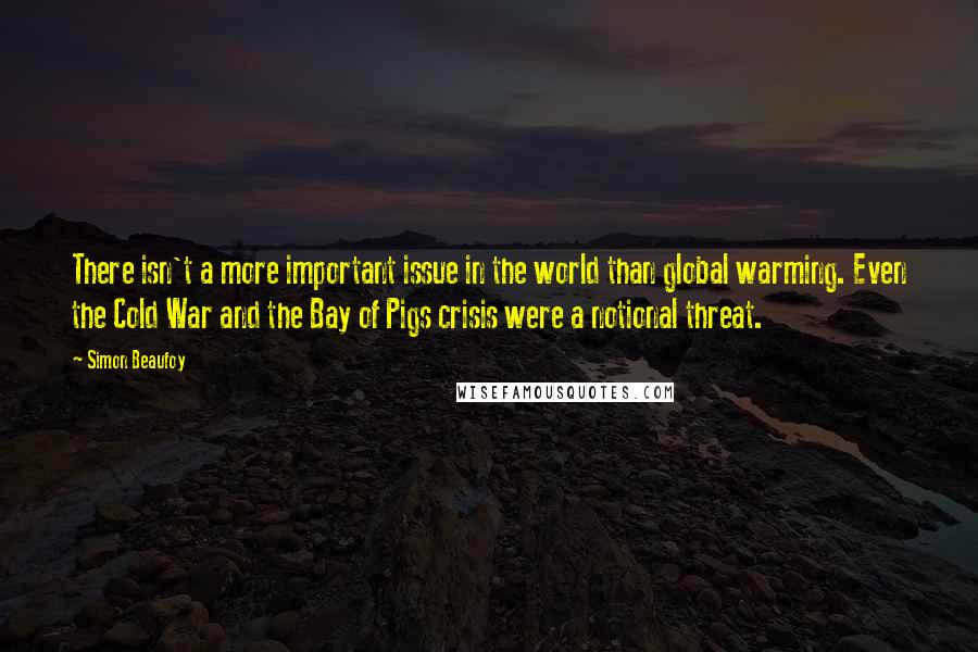 Simon Beaufoy Quotes: There isn't a more important issue in the world than global warming. Even the Cold War and the Bay of Pigs crisis were a notional threat.