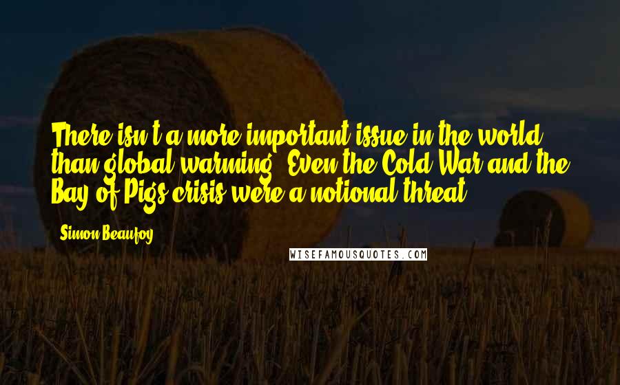 Simon Beaufoy Quotes: There isn't a more important issue in the world than global warming. Even the Cold War and the Bay of Pigs crisis were a notional threat.