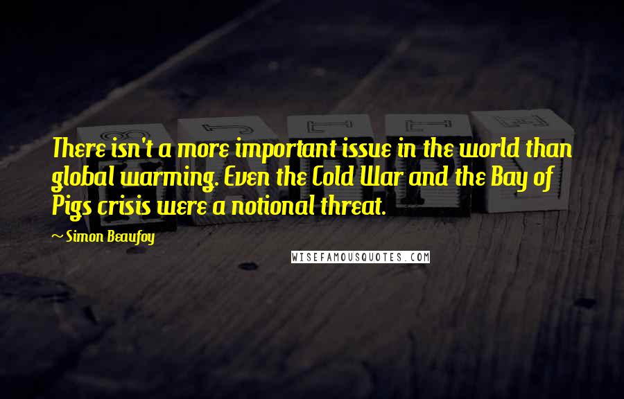 Simon Beaufoy Quotes: There isn't a more important issue in the world than global warming. Even the Cold War and the Bay of Pigs crisis were a notional threat.