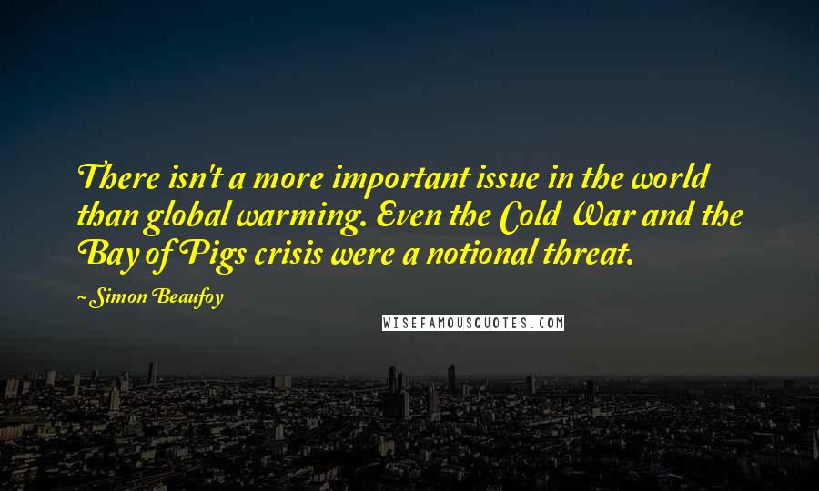 Simon Beaufoy Quotes: There isn't a more important issue in the world than global warming. Even the Cold War and the Bay of Pigs crisis were a notional threat.