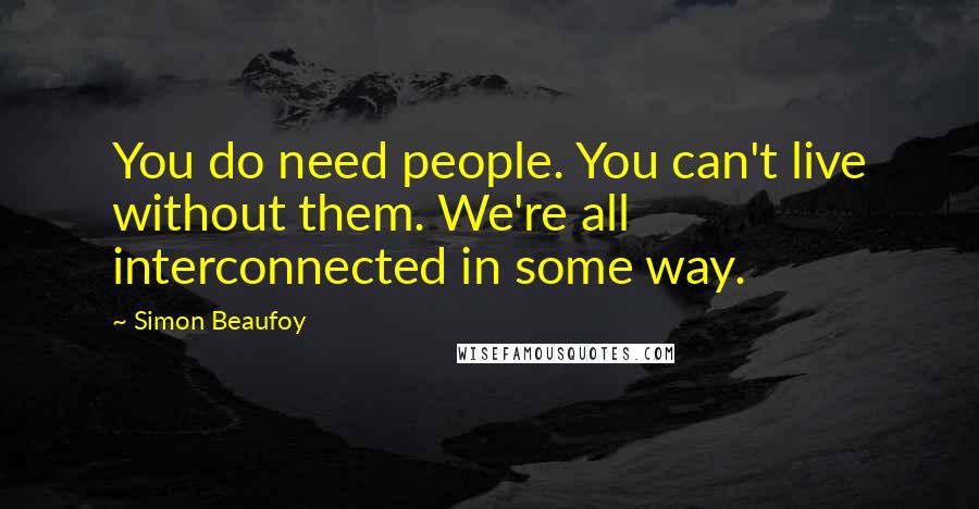 Simon Beaufoy Quotes: You do need people. You can't live without them. We're all interconnected in some way.