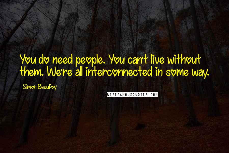 Simon Beaufoy Quotes: You do need people. You can't live without them. We're all interconnected in some way.