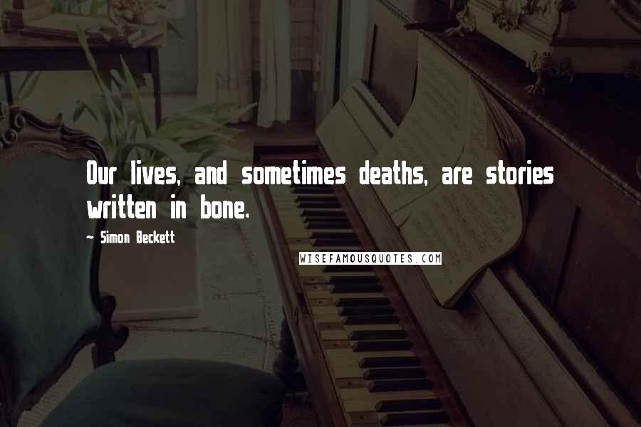 Simon Beckett Quotes: Our lives, and sometimes deaths, are stories written in bone.