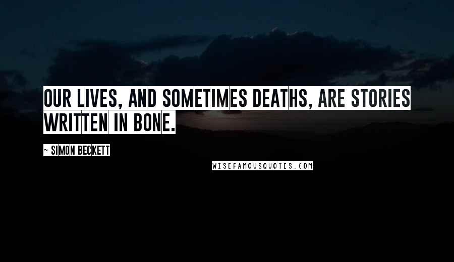 Simon Beckett Quotes: Our lives, and sometimes deaths, are stories written in bone.