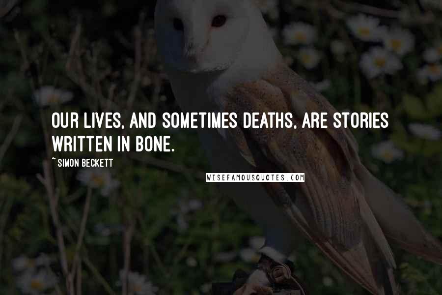 Simon Beckett Quotes: Our lives, and sometimes deaths, are stories written in bone.