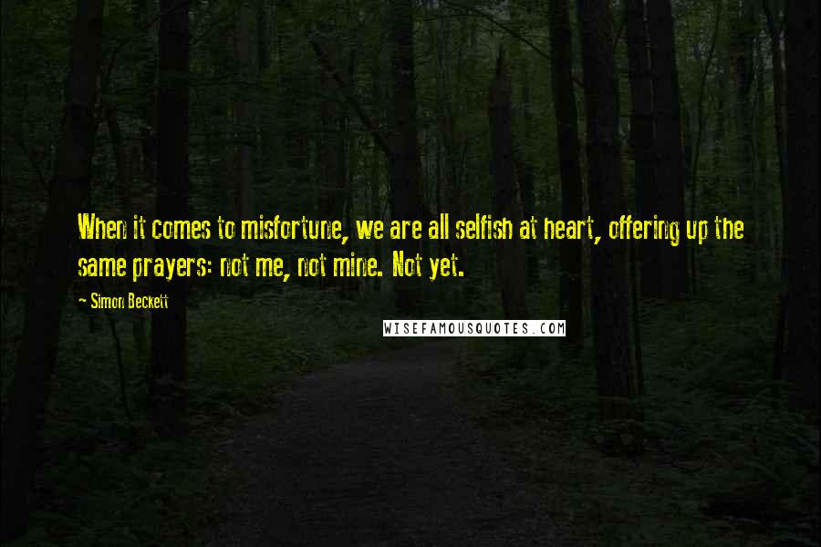 Simon Beckett Quotes: When it comes to misfortune, we are all selfish at heart, offering up the same prayers: not me, not mine. Not yet.