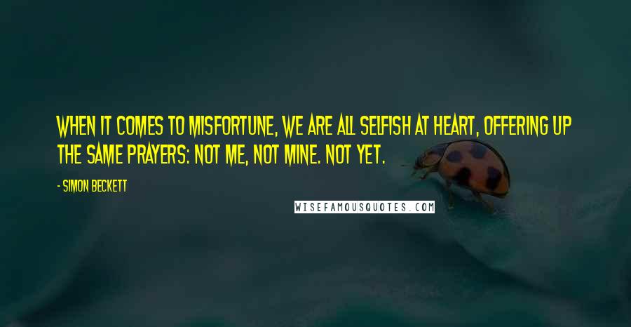 Simon Beckett Quotes: When it comes to misfortune, we are all selfish at heart, offering up the same prayers: not me, not mine. Not yet.