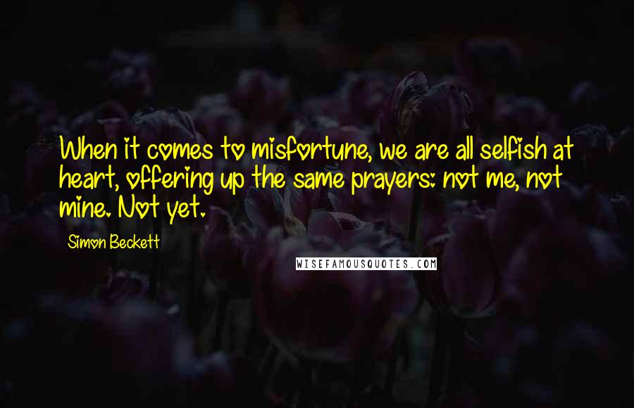 Simon Beckett Quotes: When it comes to misfortune, we are all selfish at heart, offering up the same prayers: not me, not mine. Not yet.