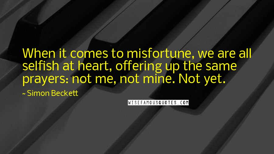 Simon Beckett Quotes: When it comes to misfortune, we are all selfish at heart, offering up the same prayers: not me, not mine. Not yet.