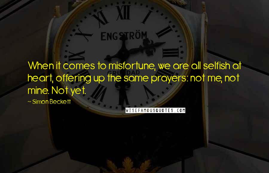 Simon Beckett Quotes: When it comes to misfortune, we are all selfish at heart, offering up the same prayers: not me, not mine. Not yet.