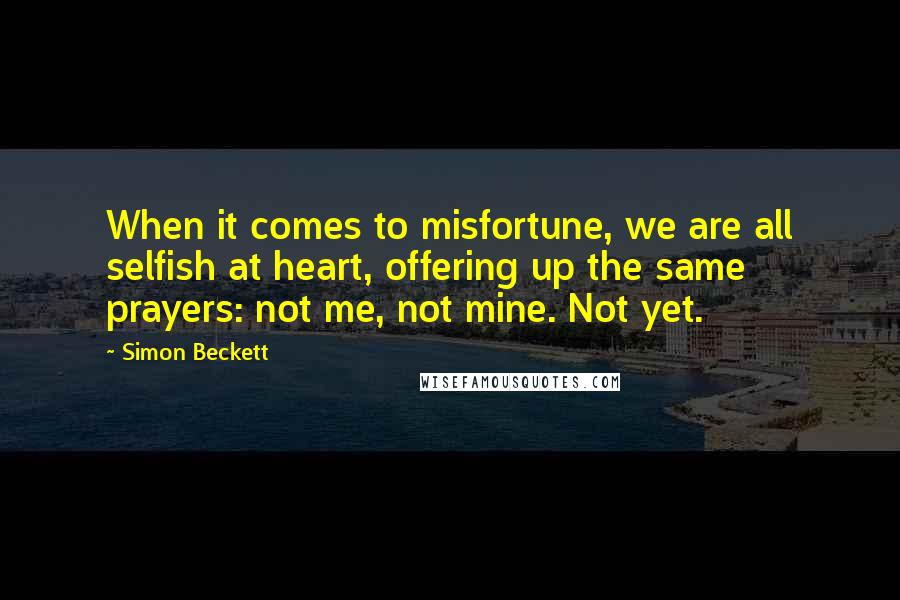 Simon Beckett Quotes: When it comes to misfortune, we are all selfish at heart, offering up the same prayers: not me, not mine. Not yet.