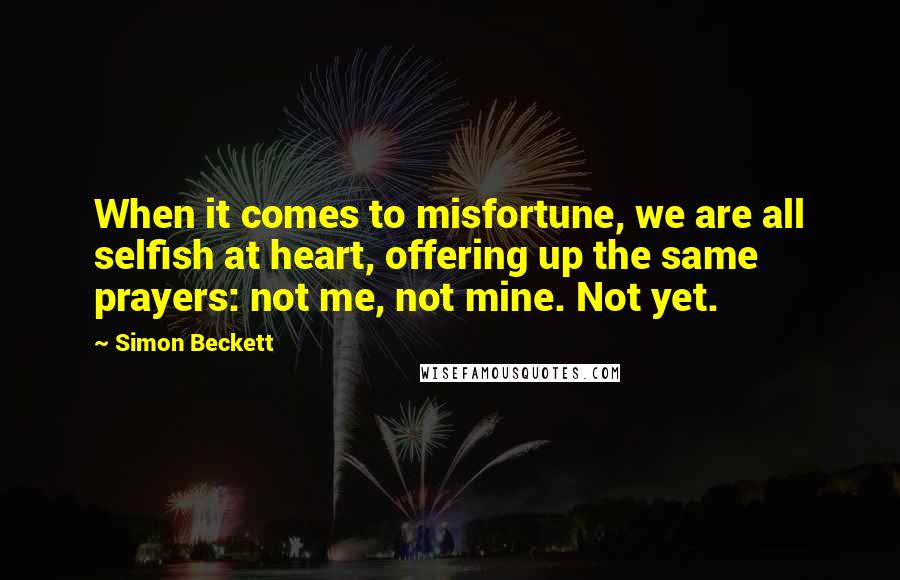 Simon Beckett Quotes: When it comes to misfortune, we are all selfish at heart, offering up the same prayers: not me, not mine. Not yet.