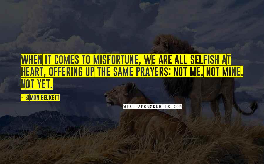Simon Beckett Quotes: When it comes to misfortune, we are all selfish at heart, offering up the same prayers: not me, not mine. Not yet.